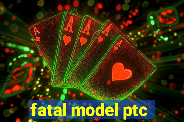 fatal model ptc